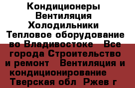 Кондиционеры, Вентиляция, Холодильники, Тепловое оборудование во Владивостоке - Все города Строительство и ремонт » Вентиляция и кондиционирование   . Тверская обл.,Ржев г.